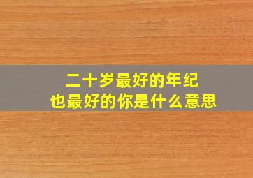 二十岁最好的年纪 也最好的你是什么意思